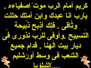 ‫كريم أمام الرب موت اهصفياءه .‬
‫يارب انا عبدك وابن أمتك حللت‬
     ‫وثاقى . فلك أذبح ذبيحة‬
‫التسبيح .وأوفى للرب نذورى فى‬
   ‫ديار بيت الهنا . قدام جميع‬
    ‫الشعب فى وسط أورشليم‬
 
