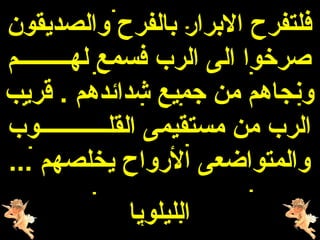 ‫فلتفرح البرار بالفرح والصديقون‬
‫هصرخوا الى الرب فسمع لهـــــــــم‬
‫ونجاهم من جميع شدائدهم . قريب‬
‫الرب من مستقيمى القلــــــــــــوب‬
‫والمتواضعى الرواح يخلصهم ...‬
             ‫الليلويا‬
 