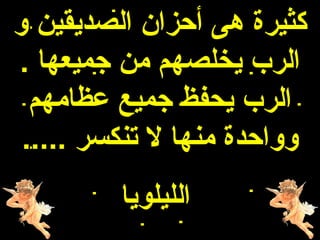 ‫كثيرة هى أحزان الصديقين و‬
‫الرب يخلصهم من جميعها .‬
  ‫الرب يحفظ جميع عظامهم‬
 ‫وواحدة منها ل تنكسر .....‬
         ‫الليلويا‬
 