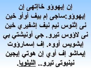 ‫إن إيهوؤو خاإتهى إن‬
 ‫إيهوؤو:ساجى إم بيف أوأو خين‬
‫نى إثنوس نيم نيف إشفيري خين‬
‫نى لؤوس تيرو. جي أونيشتي بي‬
 ‫إبشويس أووه. إف إسمارؤوت‬
 ‫إيماشو إف أوي إن هوتي إيجين‬
    ‫نينيوتى تيرو.. الليلويا.‬
 