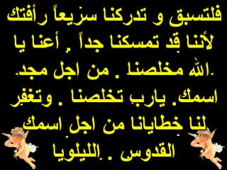 ‫فلتسبق و تدركنا سريعا رأفتك‬
       ‫ ً‬
 ‫لننا قد تمسكنا جدا . أعنا يا‬
           ‫ ً‬
  ‫ال مخلصنا . من اجل مجد‬
‫اسمك. يارب تخلصنا . وتغفر‬
   ‫لنا خطايانا من اجل اسمك‬
       ‫القدوس . الليلويا‬
 