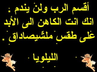 ‫أقسم الرب ولن يندم .‬
‫انك انت الكاهن الى البد‬
‫على طقس ملشيصاداق .‬
       ‫الليلويا‬
 