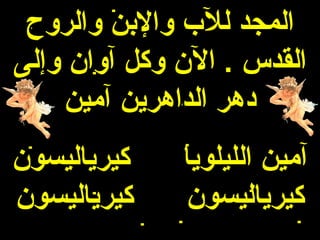 ‫المجد للب والبن والروح‬
‫القدس . الن وكل آوان وإلى‬
    ‫دهر الداهرين آمين‬
‫كيرياليسون‬    ‫آمين الليلويا‬
‫كيرياليسون‬    ‫كيرياليسون‬
 