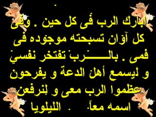 ‫ابارك الرب فى كل حين . وفى‬
 ‫كل آوان تسبحته موجوده فى‬
‫فمى . بالــــــــرب تفتخر نفسي‬
‫و ليسمع أهل الدعة و يفرحون‬
 ‫عظموا الرب معى و لنرفعن‬
    ‫الليلويا‬   ‫ ً‬
               ‫اسمه معا‬
 