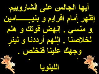 ‫أيها الجالس على الشاروبيم‬
‫إظهر أمام افرايم و بنيــــــــامين‬
 ‫و منسي . إنهض قوتك و هلم‬
 ‫لخلهصنا . اللهم أرددنا و لينر‬
     ‫وجهك علينا فنخلص .‬
             ‫الليلويا‬
 
