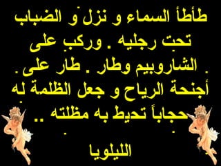 ‫طأطأ السماء و نزل و الضباب‬
   ‫تحت رجليه . وركب على‬
  ‫الشاروبيم وطار . طار على‬
‫أجنحة الرياح و جعل الظلمة له‬
   ‫حجابا تحيط به مظلته ..‬
                    ‫ ً‬
          ‫الليلويا‬
 