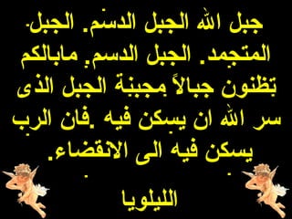 ‫جبل ال الجبل الدسم. الجبل‬
 ‫المتجمد. الجبل الدسم. مابالكم‬
‫تظنون جبال مجبنة الجبل الذى‬
                   ‫ ً‬
‫سر ال ان يسكن فيه .فان الرب‬
    ‫يسكن فيه الى النقضاء.‬
            ‫الليلويا‬
 