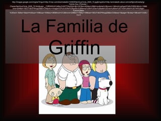 La Familia de  Griffin  http://images.google.com/imgres?imgurl=http://0.tqn.com/d/animatedtv/1/0/N/R/famGuyCircle_2005_72.jpg&imgrefurl=http://animatedtv.about.com/od/fgmultimedia/ig/-Family-Guy--Pictures---Charac/famGuyCircle_2005_72.htm&usg=__F3ffEMIXU01j4BqJC4W77DbyS2w=&h=357&w=400&sz=28&hl=en&start=0&zoom=1&tbnid=ygSgwhPABUF9RM:&tbnh=158&tbnw=204&ei=1BZUTdbOFMvpgQftj6zvCA&prev=/images%3Fq%3Dthe%2Bgriffin%2Bfamily%26hl%3Den%26safe%3Dvss%26biw%3D1436%26bih%3D744%26gbv%3D2%26tbs%3Disch:1&itbs=1&iact=hc&vpx=149&vpy=183&dur=360&hovh=212&hovw=238&tx=176&ty=106&oei=1BZUTdbOFMvpgQftj6zvCA&esq=1&page=1&ndsp=18&ved=1t:429,r:0,s:0 