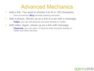 Add a link. You want to shorten it to fit in 140 characters Tons of services,  Bit.ly  provides tracking and tools. Add a picture. Shows up as a link to a pic with a message. Twitpic , you can add pictures and send directly to Twitter Add video. Again, shows up as a link with message 12seconds , you can add a 12 second video and post directly to Twitter and other services Advanced Mechanics 