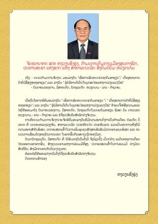 ຈົດໝາຍຈາກ ສ/ຫ ຫງວຽນຊີງຮຸ່ ງ, ກຳມະການກົມການເມືອງສູນກາງພັກ,
ົ
ປະທານສະພາ ແຫ່ ງຊາດ ແຫ່ ງ ສາທາລະນະລັດ ສັງຄົມນິຍມ ຫວຽດນາມ
ເຖິງ: - ຄະນະ​ ຳມະການ​ ດງານ ມອບ​ າງວັນ “​ພືອ​ ານ​ ດທະນາ​ ະຊາ​ ມ​ າ​ ຽນ”,“ ​ຄືອງໝາຍ​ ານ​
ກ
ຈັ ​
ລ
ເ ່ ກ ພັ
ປ ຄົ ອ ຊ
ເ່
ກ
່ ່
ີ ີ ື
້
ຄ້າ​ ​ ​ ​ ຽງ​ ອງ​ າ​ ຽນ”,ແລະ ລາງວັນ​​ ຜູ ​ ໍລຫານ​ ເດັນ​ ນ​ ຸ ກ​ ະ​ ໝແຫ່ ງ​ ານ​ ່ ຽນ​ ປງ​ ໝ” ​
ທມຊສ ຂ ອ ຊ
“ ບ ິ
ດີ ່ ໃ ຍ ສ ໄ
ກ ປ ແ ໃ ່
- ບັນດາ​ ະ​ ໜງ​ ານ, ວິ​ າ​ ະກິດ, ນັກທຸລະກິດ ຫວຽດນາມ - ລາວ - ກຳປູ​ຈຍ.
ຂ ແ ກ
ສຫ
ເ
່
່ ໃ ໂ
່ ກ ພັ
ີ
ີ ີ ື
ເນືອງ​ ນ​ ອກາດພິທ​ ອບ​ າງວັນ “​ເພືອ​ ານ​ ດທະນາ​ ະຊາ​ ມອາ​ ຽນ ”; “ ​ຄືອງໝາຍ​ ານ​ າ​ ່ ​ ​ ​ ຽງ​
ມ ລ
ປ ຄົ ​ ຊ
ເ່
ກ ຄ ້ ທມຊສ
້
ຂອງ​ າ​ ຽນ”; ແລະ ລາງວັນ​​ ຜູ ​ ໍລຫານ​ ເດັນ​ ນ​ ຸ ກ​ ະ​ ໝແຫ່ ງ​ ານ​ ່ ຽນ​ ປງ​ ໝ” ຂ້າພະ​ຈົາ​ ໍ​ ່ ງ​ ວາມ​ ວຍ​
ອຊ
“ ບ ິ
ດີ ່ ໃ ຍ ສ ໄ
ກ ປ ແ ໃ ່
ເ ້ ຂສ ົ ຄ
ອ
ໄຊ​​ ​ ອນ​ າ​ ງ ບັນດາຂະ​ ໜງ​ ານ, ວິ​ າ​ ະກິດ, ນັກທຸລະກິດ​ ນປະຊາ​ ມອາ​ ຽນ ພິ​ສດ ບັນ ດາ​ ະ​ທດ
ໃຫ້ພ ມ ຍ ັ
ແ ກ
ສຫ
ໃ
ຄົ
ຊ
ເ
ປ ເ
ຫວຽດນາມ - ລາວ - ກຳປູ​ຈຍ ​ ລະ ຂໍ​ ່ ງ​ ະສົບ​ ນສຳ​ລັດ​ ່ າງ​ ບງາມ.
ເ ແ
ຈົ ປ
ຜົ ເ ຢ ຈ ົ
່
່
ີ
ີ ີ
ໃ ທ້ ເ
ການ​ ຄະນະ​ ຳມະການ​ ດງານ​ ະ​ ດ​ ທ​ ອບ​ າງວັນ​ ​ ​ ວາມ​ າຍ​ ່ ງກ່ າວ​ ນ​ າຍ​ດືອນ ກໍລະກົດ ປີ
ທີ
ກ
ຈ ັ ​ ຈ ຈ ັ ພິ ມ ລ
ທມຄ
ໝ ດັ
່ ່
່
ີ
2013 ທີ ນະຄອນຫລວງ​ ຽງ​ ນ, ສາທາລະນະ​ ດ ປະຊາທິປະ​ ຕ ປະຊາຊົນ​ າວ ​ ມ່ ນ​ປນ​ຫດການ​ ງ​ ​ ​
ວ ຈັ
ລັ
ໄ
ລ ແ ເ ັ ເ
ໜ ຶ ທມ ີ
່ ເ ້ ໃ ກ ເ ່ ພ ຄ ສ້
ິ
ຄວາມ​ າຍ​ ຳຄັນພິ​ສດ, ປະກອບສວນ​ຂົາ​ ນ​ ານ​ພີມ​ ູ ນ​ ູນ​ າງສາ​ ພົວພັນ​ ດຕະພາບ​ ບບ​ ​ສດ ​ ລະ ຂະ​
ໝ ສ
ເ
ຍ
ມິ
ແ ພເ
ແ
ບວນການ​ຊືອມ​ ຍງ​ ອງ​ ນດາ​ ະ​ທດ ​ ນ​ າກ​ ນ​ ບ​ສດຖະກິດ​ ອງ​ ລກ.
ເ ່ ໂ ຂ ບັ ປ ເ
ໃ ພ ພື້ ກ ັ ເ
ຂ ໂ
້ ່ ່
່ ໄ ຮັ ລ
ຂ ກ ເ່
ບັ ນັ
​ ນດາ​ ກທຸລະກິດ, ວິ​ າ​ ະກິດ ທີ ​ ດ້​ ບ​ າງວັນ​ ນ​ ງ​ ີ ຈົງ​ ໍ​ ຸ ດ​ ງ ​ປດ​ ວ້າງ ລະດັບ​ ອງ​ ານ​ຄືອນ​
ສຫ
ໃ ຄ ັ ້ ນ ບຢ ຢັ ້ ເ ີ ກ
້
ື ີ
່ ເ ້ໃ ກ ຮ ມ ່
ໄຫວ​ ອກ​ ອກ​ າກ​ ນ, ສ້າງ​ ຸ ນນະພາ​ ແຫ່ ງ​ ານ​ ່ ວມ​ ​ ່ ​ ູງ, ປະກອບສວນ​ຂົາ​ ນ​ ານ​ ່ ວມ​ ື ຢາງມີ​ ະ
ອ ນ ພ ພື
ຄ ​
ບ​ ກ ຮ ມທສ
ປ
ສິດທິ​ ນ, ສ້າງ​ ດຕະພາບ​ ບ​ ນດາ​ ະ​ທດ.
ຜົ
ມິ
ກ ັ ບັ ປ ເ
້
ີ
ຜົ ເ ຢ ຈ ົ
ຂໍ​ ວຍ​ ຊ​ ຫ້​ ອນ​ ກ່ ​ ານ​​ ຄງ​ ​ ່ ງປະສົບ​ ນສຳ​ລັດ​ ່ າງ​ ບງາມ
ອ ໄ ໃ ພ ແ ງ ໃນ​ ັ ້ ນຈ ົ
ດ້ວຍ​ ວາມ​ ກ​ ພງ
ຄ
ຮັ ແ

ຫງວຽນຊິງຮຸ່ ງ

 