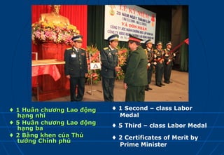♦ 1 Huân chương Lao động   ♦ 1 Second – class Labor
  hạng nhì                   Medal
♦ 5 Huân chương Lao động
  hạng ba                  ♦ 5 Third – class Labor Medal
♦ 2 Bằng khen của Thủ      ♦ 2 Certificates of Merit by
  tướng Chính phủ
                             Prime Minister
 