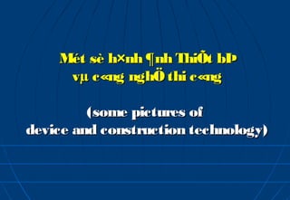 Mét sè h×nh ¶nh ThiÕt bÞ
     vµ c«ng nghÖ thi c«ng

         (some pictures of
device and construction technology)
 