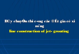 D©y chuyÒn thi c«ng cäc ®Êt gia cè xi
                 m¨ng
  line construction of jet- grouting
 