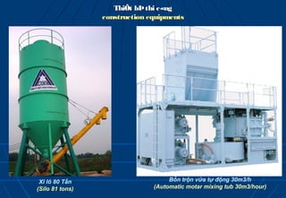 ThiÕt bÞ thi c«ng
                 construction equipments




 Xi lô 80 Tấn                       Bồn trộn vữa tự động 30m3/h
(Silo 81 tons)                 (Automatic motar mixing tub 30m3/hour)
 