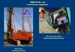 ThiÕt bÞ thi c«ng
                     construction equipments




                                         Vận hành máy khoan
                                      (Operating drilling machine)




    Máy khoan
(Drilling machine)
 