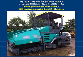 m¸y tr¶i bª t«ng nhùa wirtgen super 1800 – 2
c«ng suÊt 800tÊN/  H; khÈu ®é r¶i 2,5 -:- 8m
    asphalt paver wirtgen super 1800 – 2
800 tons/hour ; openning form 2.5 – 8 metters
 