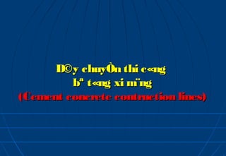 D©y chuyÒn thi c«ng
         bª t«ng xi m¨ng
(Cement concrete contruction lines)
 