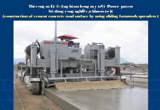 Thi c«ng mÆt ®­¦ êng btxm b»ng m¸y tr¶i Power pavers
                         Sö dông c«ng nghÖ v¸n khu«n tr­¦  ît
( construction of cement concrete road surface by using sliding formwork spreaders )
 