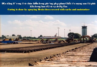 B¶o d¦ bª t«ng ®­îc thùc hiÖn b»ng ph­¬ng ph¸p phun ChÊt t¹o mµng sau ®ã phñ
     ìng
                        kÝn b»ng bao t¶i ­ít vµ d­ìNg Èm
    Curing is done by spraying Resin then covered with sacks and moisturizer
 