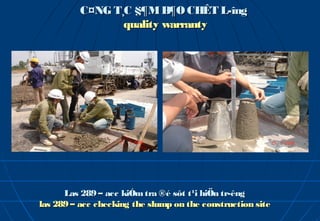 C¤NG T¸C §¶M B¶O CHÊT L­îng
                 quality warranty




      Las 289 – acc kiÓm tra ®é sôt t¹i hiÖn tr­êng
las 289 – acc checking the slump on the construction site
 