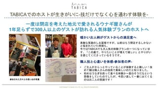 TABICAでのホストが生きがいに-技だけでなく心を通わす体験を-
COPYRIGHT © GAIAX CO.LTD. ALL RIGHTS RESERVED. 23
一度は閉店を考えた地元で愛されるウナギ屋さんが
1年足らずで300人以上のゲストが訪れる人気体験プランのホストへ
素敵な笑顔のしお富様ですが、以前はもう閉店するしかない
と悩まれていた時期も。
今ではTABICAでも大人気の体験プランの一つになっていま
す。「この歳で、やりたいことが増えて嬉しい」とやりがい
を感じてくださっているそうです。
暖かいお人柄がゲストからの満足度へ
参加された方々との思い出の写真
職人技と心遣いを体感-参加者の声-
• ご主人がさらっとやっていることが体験すると難しい！改
めて鰻は職人さんの技術で美味しいのだと知りました。
• 初めはうなぎを釣って食べる体験か〜面白そうだなという
想像をしていたのでしたが、今思い返して一番に出てくる
のはお二人の笑顔です！
COPYRIGHT © GAIAX CO.LTD. ALL RIGHTS RESERVED.
 