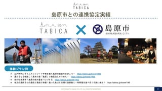 島原市との連携協定実績
COPYRIGHT © GAIAX CO.LTD. ALL RIGHTS RESERVED. 31
体験プラン例
● 江戸時代にタイムスリップ！？甲冑を着て島原の街並みを歩こう！ https://tabica.jp/travel/1465
● 通がうなる喉越し！湧水の里「島原」で絶品流しそうめん！ https://tabica.jp/travel/1466
● 夜の社会見学！島原の飲み屋をハシゴする https://tabica.jp/travel/1462
● 地元の漁師さんの漁船で海釣り体験！釣った魚はその場で漁師飯に！有明海を食べ尽くす旅に参加！ htps://tabica.jp/travel/146
 