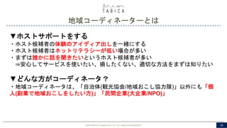 地域コーディネーターとは
COPYRIGHT © GAIAX CO.LTD. ALL RIGHTS RESERVED. 34
▼ホストサポートをする
・ホスト候補者の体験のアイディア出しを一緒にする
・ホスト候補者はネットリテラシーが低い場合が多い
・まずは誰かに話を聞きたいというホスト候補者が多い
⇒安心してサービスを使いたい、損したくない、適切な方法をまずは知りたい
▼どんな方がコーディネータ？
・地域コーディネータは、「自治体(観光協会/地域おこし協力隊)」以外にも「個
人(副業で地域おこしをしたい方)」「民間企業(大企業/NPO)」
 