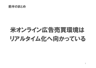 前半のまとめ




米オンライン広告売買環境は
リアルタイム化へ向かっている


             1
 
