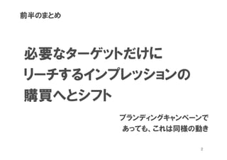 前半のまとめ




必要なターゲットだけに
リーチするインプレッションの
購買へとシフト
         ブランディングキャンペーンで
         あっても、これは同様の動き

                     2
 