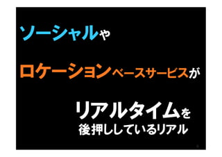 ソーシャルや

ロケーションベースサービスが

    リアルタイムを
    後押ししているリアル
                 5
 