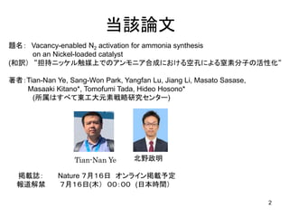 当該論文
2
題名： Vacancy-enabled N2 activation for ammonia synthesis
on an Nickel-loaded catalyst
(和訳） “担持ニッケル触媒上でのアンモニア合成における空孔...