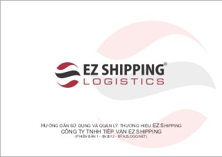 HƯỚNG DẪN SỬ DỤNG VÀ QUẢN LÝ THƯƠNG HIỆU EZ SHIPPING
      CÔNG TY TNHH TIẾP VẬN EZ SHIPPING
            (PHIÊN BẢN 1 - 09/2012 - BY AZLOGO.NET)
 