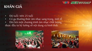 KHÁN GIƦ
• Độ tuổi: trên 25 tuổi
• Có gu thưởng thức âm nhƲc sang trọng, tinh tế
• Đòi hỏi một chương trình âm nhƲc chất lượng,
được đầu tư kỹ lưỡng về nội dung và hình thức
 