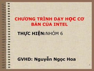 CHƯƠNG TRÌNH DẠY Học CƠ
BẢN CỦA INTEL
THỰC HIỆN:NHÓM 6
1
GVHD: Nguyễn Ngọc Hoa
 