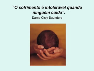 “O sofrimento é intolerável quando
ninguém cuida”.
Dame Cicly Saunders
 
