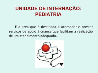 UNIDADE DE INTERNAÇÃO:
PEDIATRIA
É a área que é destinada a acomodar e prestar
serviços de apoio á criança que facilitam a realização
de um atendimento adequado.
 