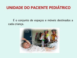 UNIDADE DO PACIENTE PEDIÁTRICO
É o conjunto de espaços e móveis destinados a
cada criança.
 