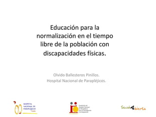 Educación para la
normalización en el tiempo
libre de la población con
discapacidades físicas.
Olvido Ballesteros Pinillos.
Hospital Nacional de Parapléjicos.
 