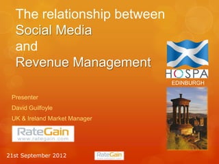 The relationship between
  Social Media
  and
  Revenue Management
                               EDINBURGH

 Presenter
 David Guilfoyle
 UK & Ireland Market Manager




21st September 2012
 