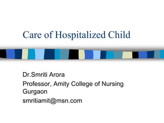 Care of Hospitalized Child
Dr.Smriti Arora
Professor, Amity College of Nursing
Gurgaon
smritiamit@msn.com
 