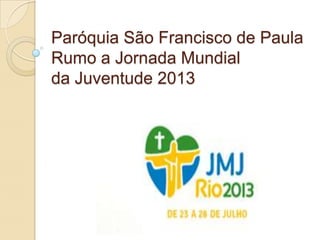 Paróquia São Francisco de Paula
Rumo a Jornada Mundial
da Juventude 2013
 