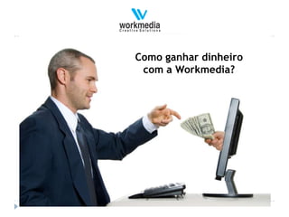 Como ganhar dinheiro
 com a Workmedia?
 