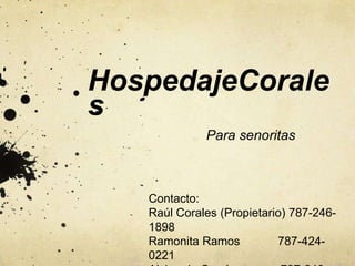 HospedajeCorales Para senoritas Contacto: Raúl Corales (Propietario) 787-246-1898 Ramonita Ramos 	       787-424-0221 Alvimarie Corales            787-246-1921 