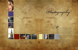 Photography
      HD




        M         y experience with photography grew from a
           stroll to a steady jog when I started to explore the
           many layers of graphic design. Understanding and
           reproducing what makes a exceptional picture takes
           a great amount of skill. The visual language practiced
           within graphic design and 3-D design translates
           seemlessly into the act of capturing a still image.

           Good Photography is 75% subject matter and 25%
           is knowing how to take that subject matter to a
           more exciting place. This is where formal training of
           a visual language comes into play.

           A successful shot is complete when the shutter
           closes. However, Utilizing the appropriate software
           can elevate a golden shot to a platinum one.




16                                                                  17
 
