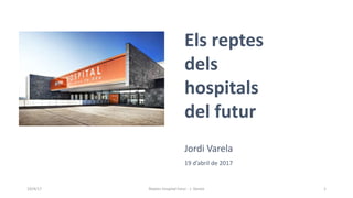 Els reptes
dels
hospitals
del futur
Jordi Varela
19 d’abril de 2017
19/4/17 Reptes hospital futur - J. Varela 1
 