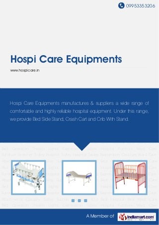 09953353206
A Member of
Hospi Care Equipments
www.hospicare.in
ICU Bed Hospital Bed Ward Care Bed Operation Theater Lights Examination Tables Hospital
Furniture Ward Care Furniture Stretcher Trolley Hospital Trolley Hospital Tables Examination
Couches Ward Care Attachments Casualty Trolley Suction Machines ICU Bed Hospital
Bed Ward Care Bed Operation Theater Lights Examination Tables Hospital Furniture Ward Care
Furniture Stretcher Trolley Hospital Trolley Hospital Tables Examination Couches Ward Care
Attachments Casualty Trolley Suction Machines ICU Bed Hospital Bed Ward Care
Bed Operation Theater Lights Examination Tables Hospital Furniture Ward Care
Furniture Stretcher Trolley Hospital Trolley Hospital Tables Examination Couches Ward Care
Attachments Casualty Trolley Suction Machines ICU Bed Hospital Bed Ward Care
Bed Operation Theater Lights Examination Tables Hospital Furniture Ward Care
Furniture Stretcher Trolley Hospital Trolley Hospital Tables Examination Couches Ward Care
Attachments Casualty Trolley Suction Machines ICU Bed Hospital Bed Ward Care
Bed Operation Theater Lights Examination Tables Hospital Furniture Ward Care
Furniture Stretcher Trolley Hospital Trolley Hospital Tables Examination Couches Ward Care
Attachments Casualty Trolley Suction Machines ICU Bed Hospital Bed Ward Care
Bed Operation Theater Lights Examination Tables Hospital Furniture Ward Care
Furniture Stretcher Trolley Hospital Trolley Hospital Tables Examination Couches Ward Care
Attachments Casualty Trolley Suction Machines ICU Bed Hospital Bed Ward Care
Bed Operation Theater Lights Examination Tables Hospital Furniture Ward Care
Hospi Care Equipments manufactures & suppliers a wide range of
comfortable and highly reliable hospital equipment. Under this range,
we provide Bed Side Stand, Crash Cart and Crib With Stand.
 