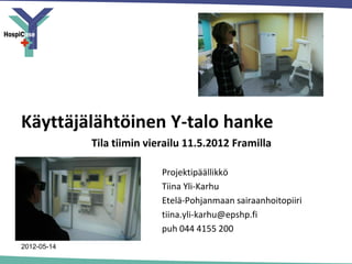 Käyttäjälähtöinen Y-talo hanke
             Tila tiimin vierailu 11.5.2012 Framilla

                            Projektipäällikkö
                            Tiina Yli-Karhu
                            Etelä-Pohjanmaan sairaanhoitopiiri
                            tiina.yli-karhu@epshp.fi
                            puh 044 4155 200
2012-05-14
 