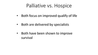 Palliative vs. Hospice
• Both focus on improved qualify of life
• Both are delivered by specialists
• Both have been shown to improve
survival
 