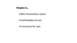 Hospice is…
•(Not necessarily) a place
•A philosophy of care
•A structure for care
 