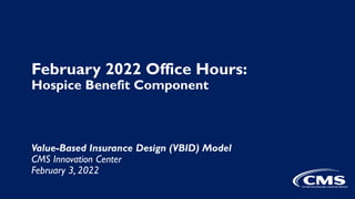 February 2022 Office Hours:
Hospice Benefit Component
Value-Based Insurance Design (VBID) Model
CMS Innovation Center
February 3, 2022
 